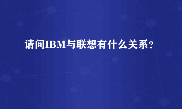 请问IBM与联想有什么关系？