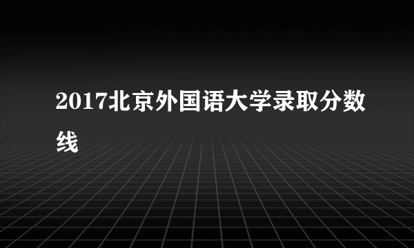 2017北京外国语大学录取分数线