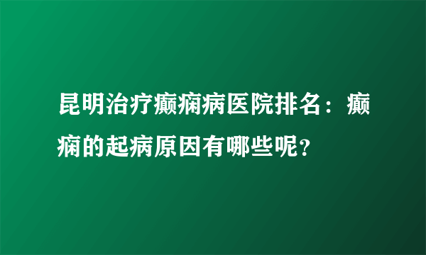 昆明治疗癫痫病医院排名：癫痫的起病原因有哪些呢？