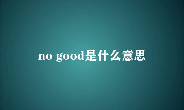 no good是什么意思