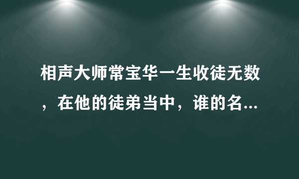 相声大师常宝华一生收徒无数，在他的徒弟当中，谁的名气最大？