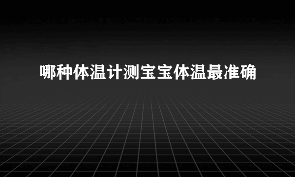 哪种体温计测宝宝体温最准确