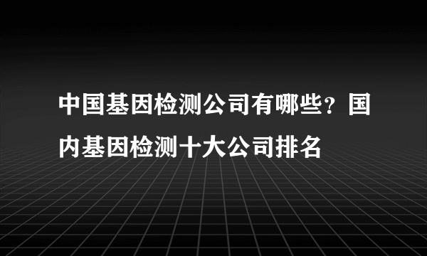 中国基因检测公司有哪些？国内基因检测十大公司排名