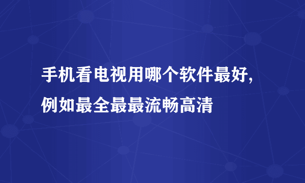 手机看电视用哪个软件最好,例如最全最最流畅高清