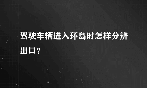 驾驶车辆进入环岛时怎样分辨出口？