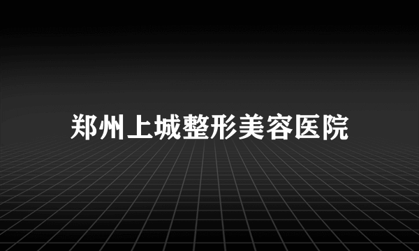 郑州上城整形美容医院