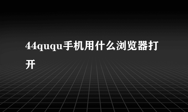 44ququ手机用什么浏览器打开