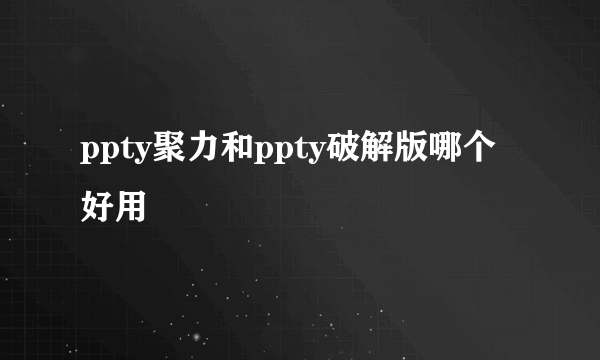 ppty聚力和ppty破解版哪个好用