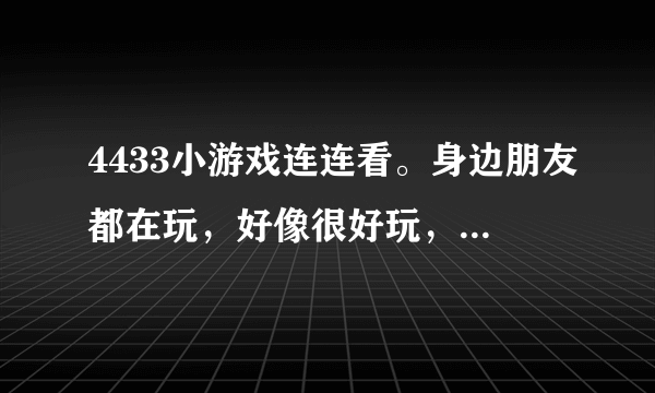 4433小游戏连连看。身边朋友都在玩，好像很好玩，也想试试，请问哪里有呢？