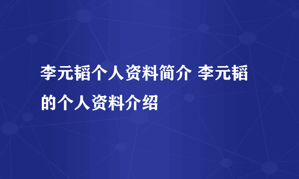 李元韬个人资料简介 李元韬的个人资料介绍