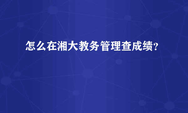 怎么在湘大教务管理查成绩？