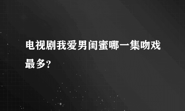 电视剧我爱男闺蜜哪一集吻戏最多？