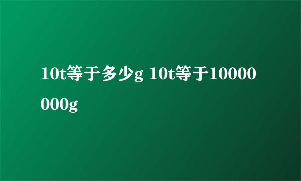 10t等于多少g 10t等于10000000g