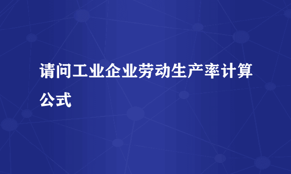 请问工业企业劳动生产率计算公式