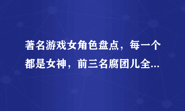 著名游戏女角色盘点，每一个都是女神，前三名腐团儿全COS过？