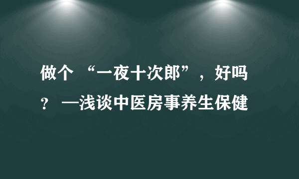 做个 “一夜十次郎”，好吗？ —浅谈中医房事养生保健