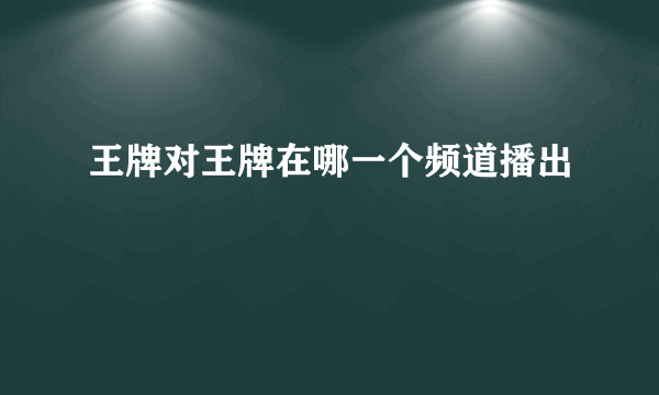 王牌对王牌在哪一个频道播出