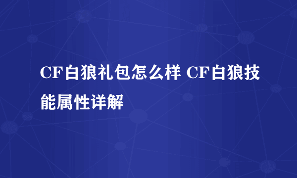 CF白狼礼包怎么样 CF白狼技能属性详解