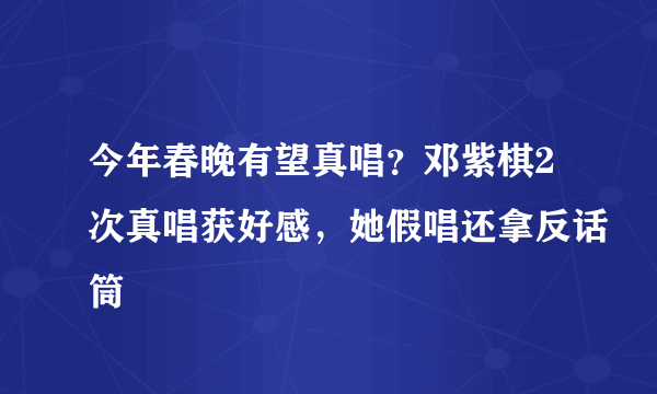 今年春晚有望真唱？邓紫棋2次真唱获好感，她假唱还拿反话筒