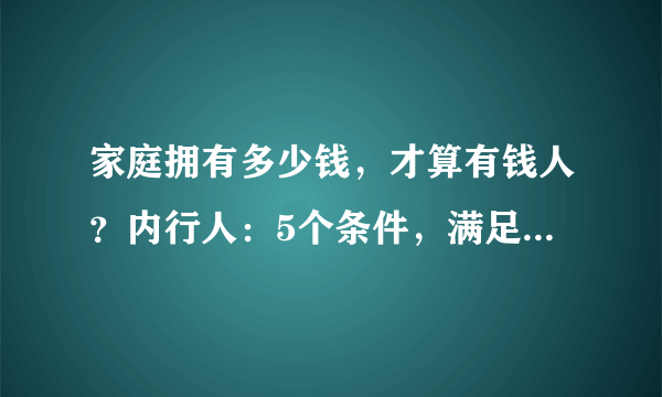 家庭拥有多少钱，才算有钱人？内行人：5个条件，满足任一就是了