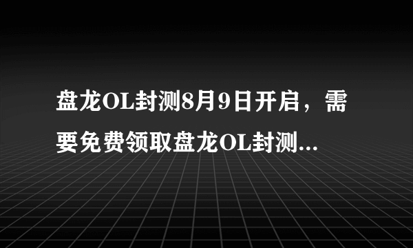 盘龙OL封测8月9日开启，需要免费领取盘龙OL封测激活码激活盘龙游戏