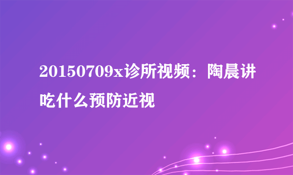 20150709x诊所视频：陶晨讲吃什么预防近视