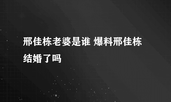 邢佳栋老婆是谁 爆料邢佳栋结婚了吗