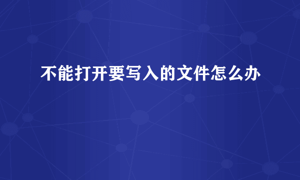 不能打开要写入的文件怎么办