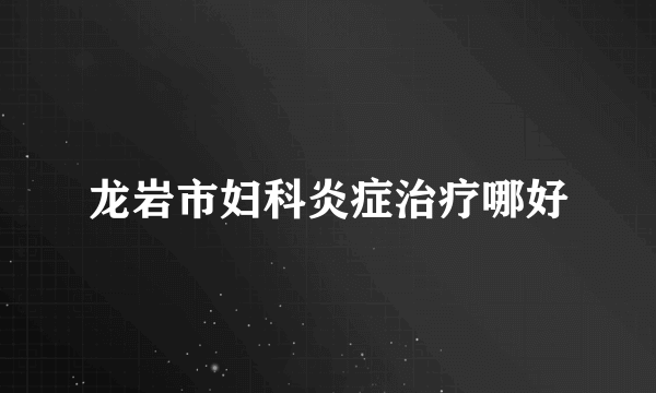 龙岩市妇科炎症治疗哪好