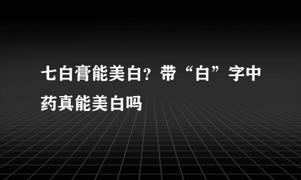 七白膏能美白？带“白”字中药真能美白吗