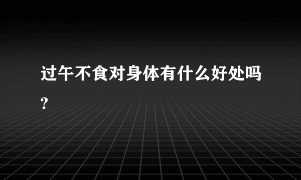 过午不食对身体有什么好处吗?