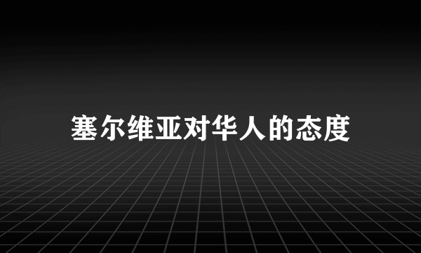 塞尔维亚对华人的态度