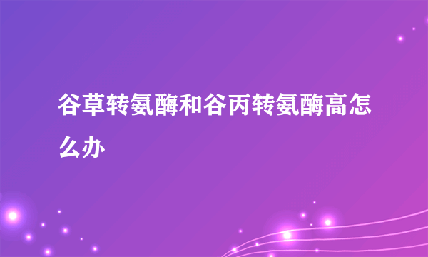 谷草转氨酶和谷丙转氨酶高怎么办