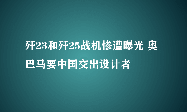 歼23和歼25战机惨遭曝光 奥巴马要中国交出设计者