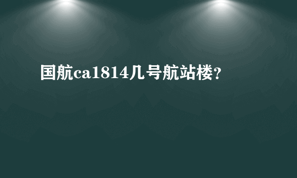 国航ca1814几号航站楼？