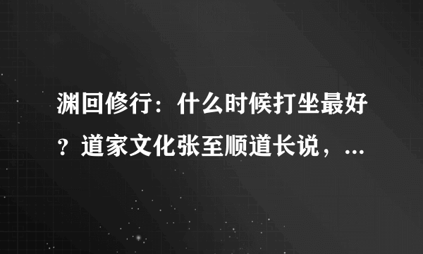 渊回修行：什么时候打坐最好？道家文化张至顺道长说，子时和寅时