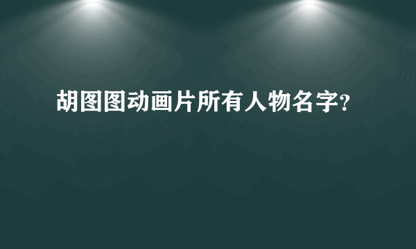 胡图图动画片所有人物名字？