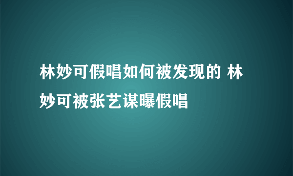 林妙可假唱如何被发现的 林妙可被张艺谋曝假唱