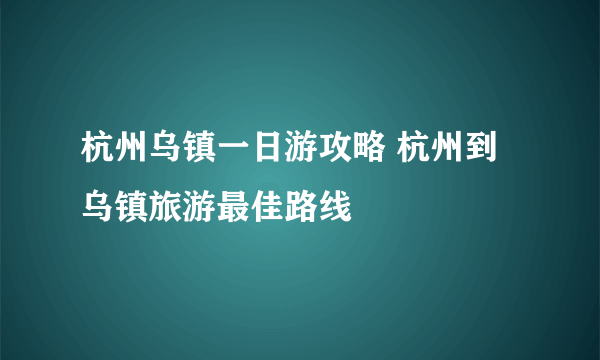 杭州乌镇一日游攻略 杭州到乌镇旅游最佳路线