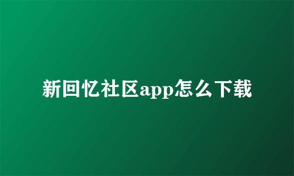 新回忆社区app怎么下载