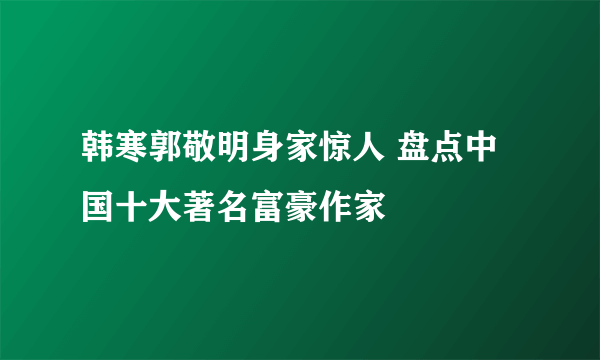 韩寒郭敬明身家惊人 盘点中国十大著名富豪作家