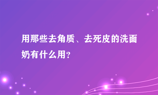 用那些去角质、去死皮的洗面奶有什么用？