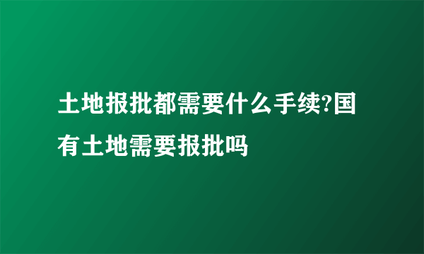 土地报批都需要什么手续?国有土地需要报批吗