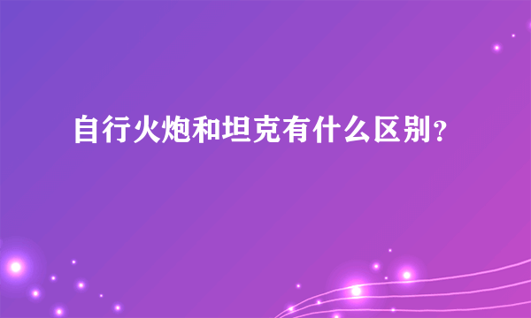 自行火炮和坦克有什么区别？