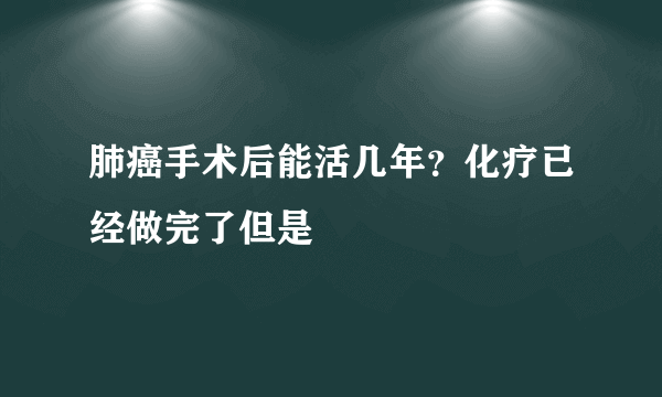 肺癌手术后能活几年？化疗已经做完了但是