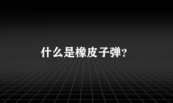 什么是橡皮子弹？