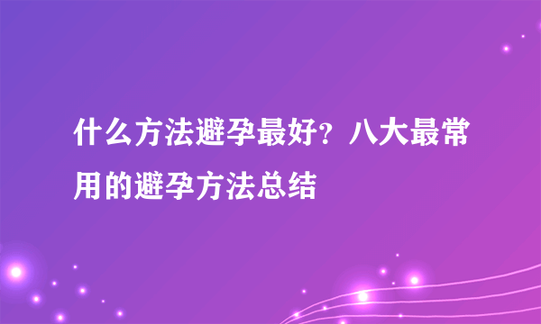 什么方法避孕最好？八大最常用的避孕方法总结