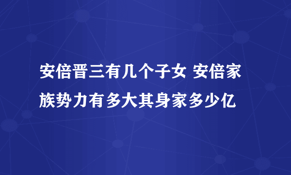 安倍晋三有几个子女 安倍家族势力有多大其身家多少亿