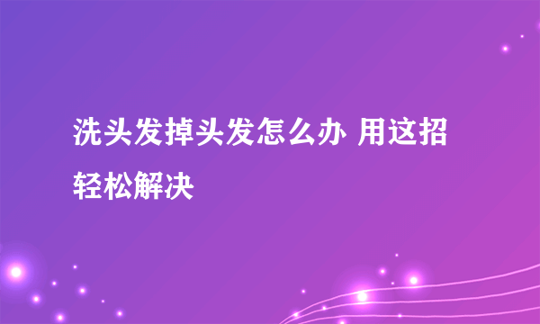 洗头发掉头发怎么办 用这招轻松解决