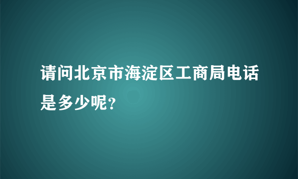 请问北京市海淀区工商局电话是多少呢？